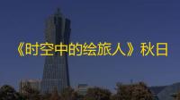 《时空中的绘旅人》秋日采风之旅怎么玩